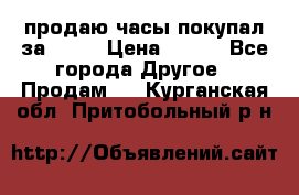 продаю часы покупал за 1500 › Цена ­ 500 - Все города Другое » Продам   . Курганская обл.,Притобольный р-н